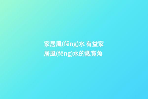 家居風(fēng)水 有益家居風(fēng)水的觀賞魚